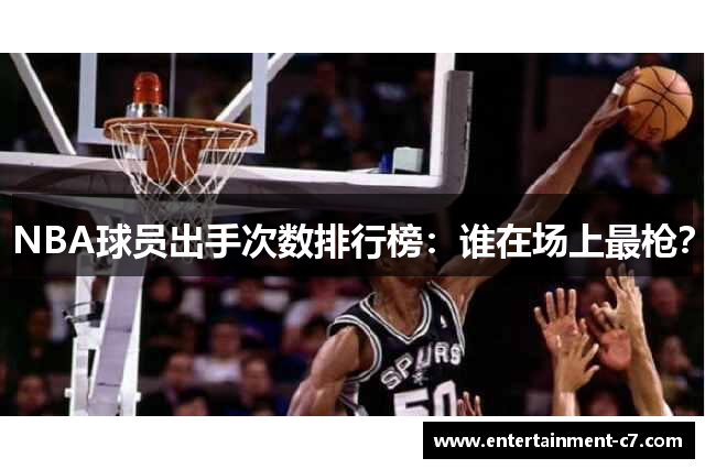 NBA球员出手次数排行榜：谁在场上最枪？