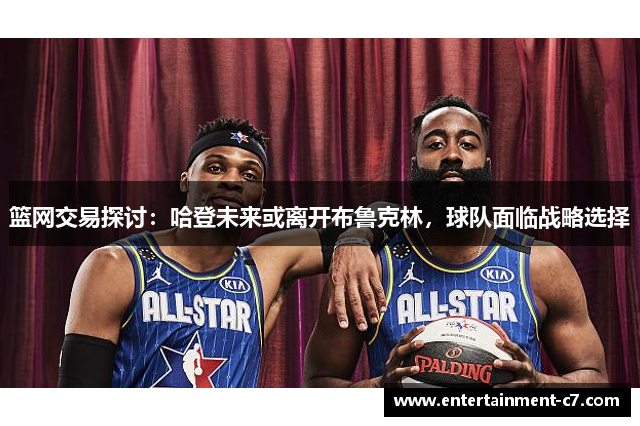 篮网交易探讨：哈登未来或离开布鲁克林，球队面临战略选择