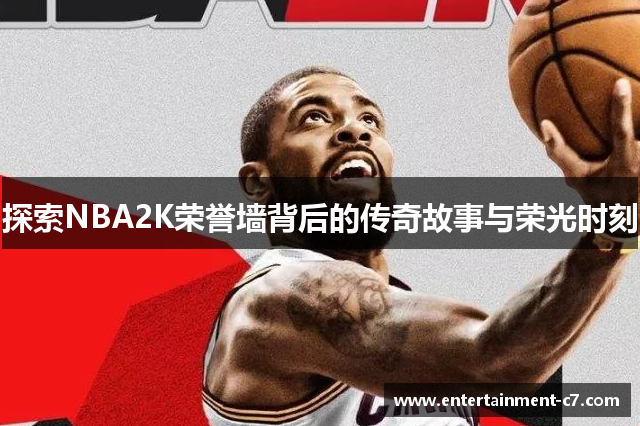 探索NBA2K荣誉墙背后的传奇故事与荣光时刻