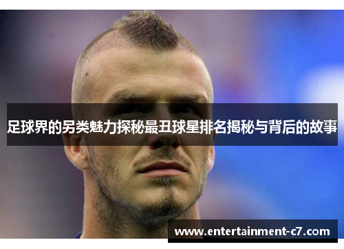 足球界的另类魅力探秘最丑球星排名揭秘与背后的故事
