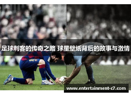 足球刺客的传奇之路 球星壁纸背后的故事与激情