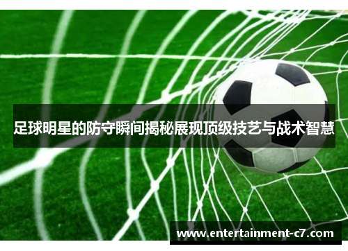 足球明星的防守瞬间揭秘展现顶级技艺与战术智慧