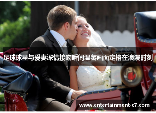 足球球星与爱妻深情接吻瞬间温馨画面定格在浪漫时刻