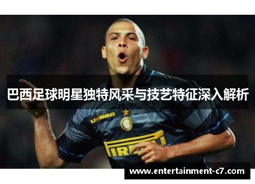 巴西足球明星独特风采与技艺特征深入解析