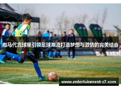 彪马代言球星引领足球潮流打造梦想与激情的完美结合