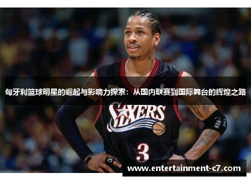 匈牙利篮球明星的崛起与影响力探索：从国内联赛到国际舞台的辉煌之路