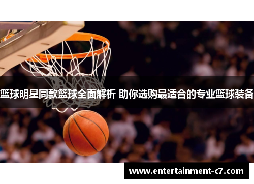 篮球明星同款篮球全面解析 助你选购最适合的专业篮球装备