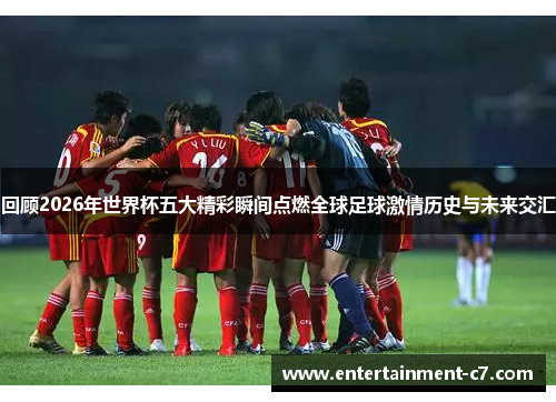 回顾2026年世界杯五大精彩瞬间点燃全球足球激情历史与未来交汇
