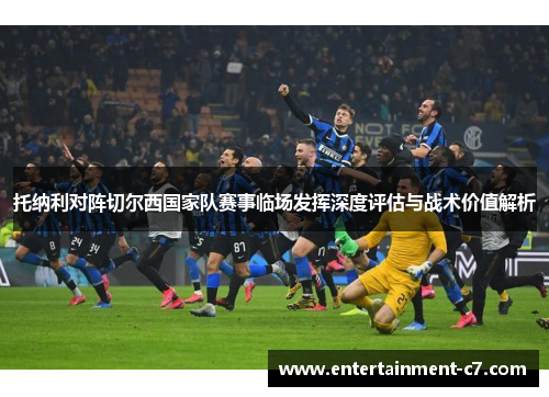 托纳利对阵切尔西国家队赛事临场发挥深度评估与战术价值解析