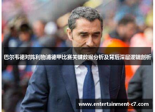 巴尔韦德对阵利物浦德甲比赛关键数据分析及背后深层逻辑剖析