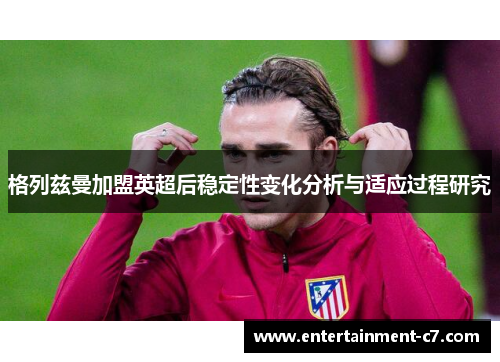 格列兹曼加盟英超后稳定性变化分析与适应过程研究