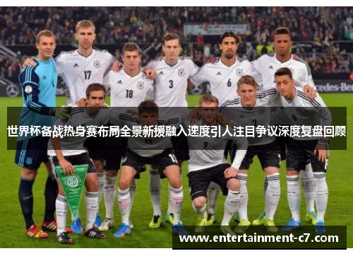 世界杯备战热身赛布局全景新援融入速度引人注目争议深度复盘回顾