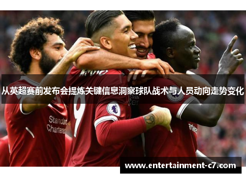 从英超赛前发布会提炼关键信息洞察球队战术与人员动向走势变化