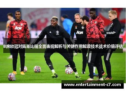 B席欧冠对阵莱比锡全面表现解析与关键作用解读技术战术价值评估
