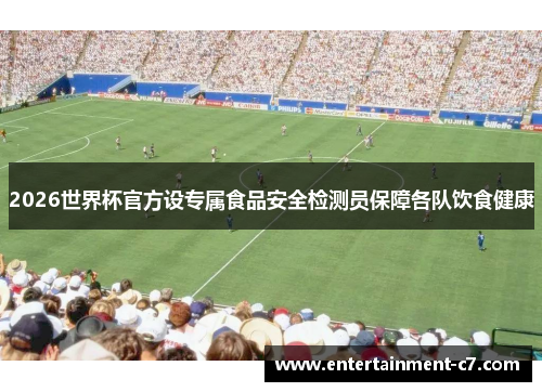 2026世界杯官方设专属食品安全检测员保障各队饮食健康