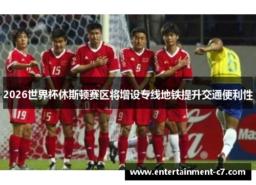 2026世界杯休斯顿赛区将增设专线地铁提升交通便利性