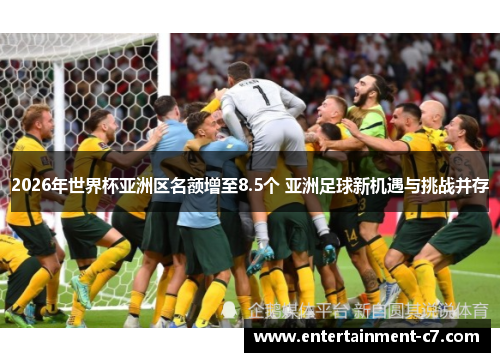 2026年世界杯亚洲区名额增至8.5个 亚洲足球新机遇与挑战并存