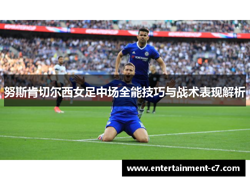 努斯肯切尔西女足中场全能技巧与战术表现解析 努斯肯切尔西女足中场全能技巧与战术表现解析