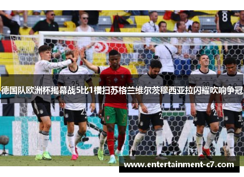 德国队欧洲杯揭幕战5比1横扫苏格兰维尔茨穆西亚拉闪耀吹响争冠