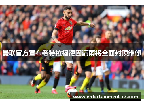 曼联官方宣布老特拉福德因漏雨将全面封顶维修