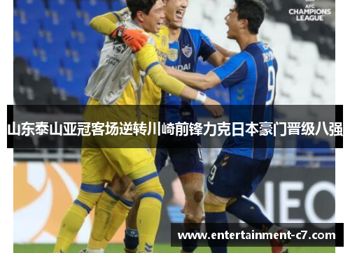 山东泰山亚冠客场逆转川崎前锋力克日本豪门晋级八强 山东泰山亚冠客场逆转川崎前锋力克日本豪门晋级八强