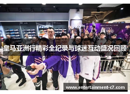 皇马亚洲行精彩全纪录与球迷互动盛况回顾