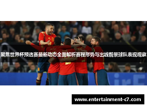 聚焦世界杯预选赛最新动态全面解析赛程形势与出线前景球队表现观察