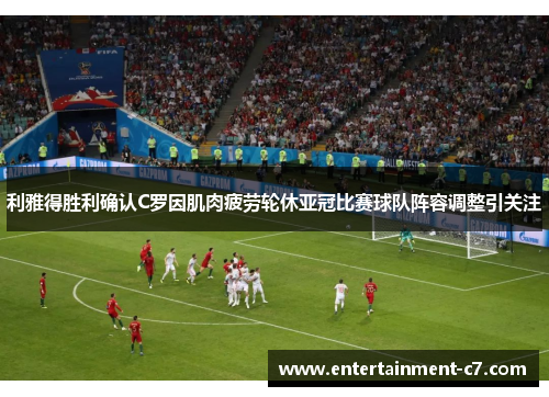 利雅得胜利确认C罗因肌肉疲劳轮休亚冠比赛球队阵容调整引关注