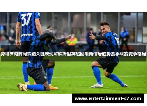 劳塔罗对阵阿森纳关键表现解读折射英超回暖新信号趋势赛季联赛竞争格局 劳塔罗对阵阿森纳关键表现解读折射英超回暖新信号趋势赛季联赛竞争格局