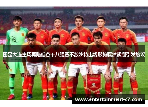 国足大连主场再陷低谷十八强赛不敌沙特出线形势骤然紧绷引发热议