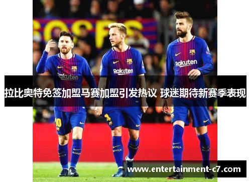 拉比奥特免签加盟马赛加盟引发热议 球迷期待新赛季表现