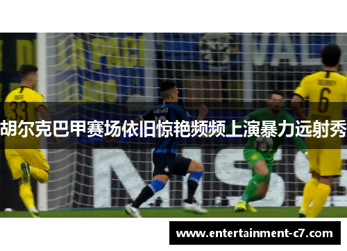胡尔克巴甲赛场依旧惊艳频频上演暴力远射秀