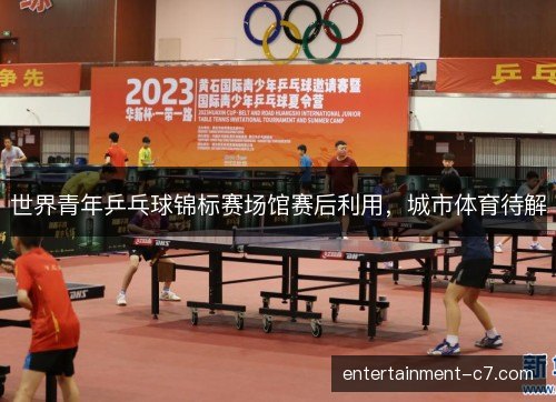 世界青年乒乓球锦标赛场馆赛后利用，城市体育待解