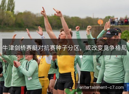 牛津剑桥赛艇对抗赛种子分区，或改变竞争格局